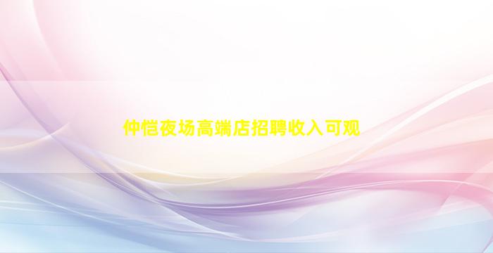 仲恺夜场高端店招聘收入可观